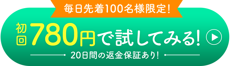 毎日先着100名様限定 初回780円で試してみる！20日間の返金保証あり！