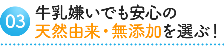  牛乳嫌いでも安心の天然由来・無添加を選ぶ！
